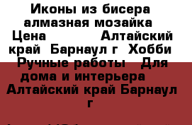 Иконы из бисера, алмазная мозайка › Цена ­ 2 500 - Алтайский край, Барнаул г. Хобби. Ручные работы » Для дома и интерьера   . Алтайский край,Барнаул г.